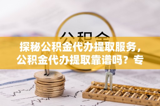 顺义探秘公积金代办提取服务，公积金代办提取靠谱吗？专业解读与实用指南