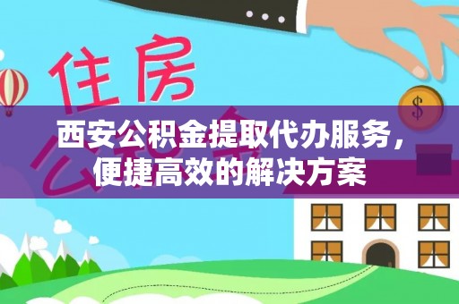 顺义西安公积金提取代办服务，便捷高效的解决方案
