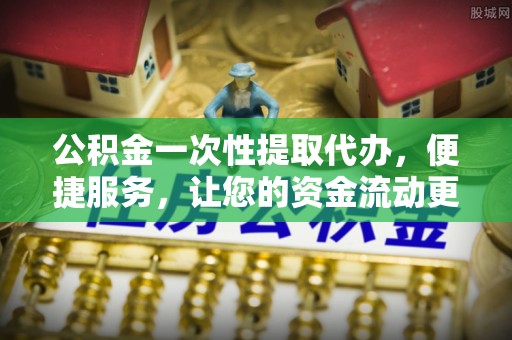 顺义公积金一次性提取代办，便捷服务，让您的资金流动更高效