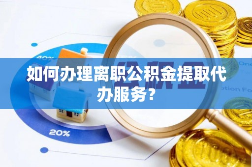 顺义如何办理离职公积金提取代办服务？