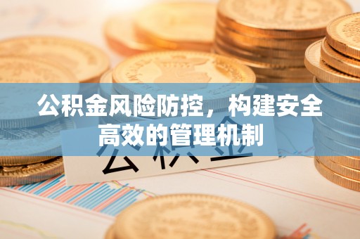 顺义公积金风险防控，构建安全高效的管理机制