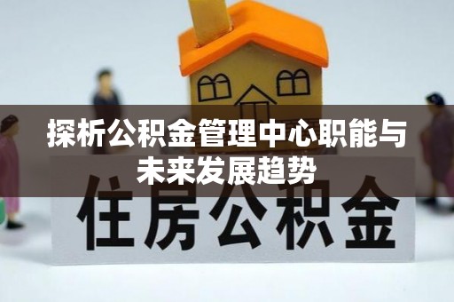 顺义探析公积金管理中心职能与未来发展趋势