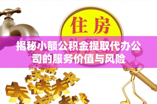 顺义揭秘小额公积金提取代办公司的服务价值与风险