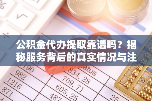 顺义公积金代办提取靠谱吗？揭秘服务背后的真实情况与注意事项