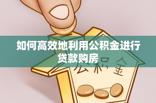 顺义如何高效地利用公积金进行贷款购房