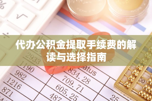 顺义代办公积金提取手续费的解读与选择指南