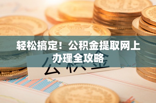 顺义轻松搞定！公积金提取网上办理全攻略