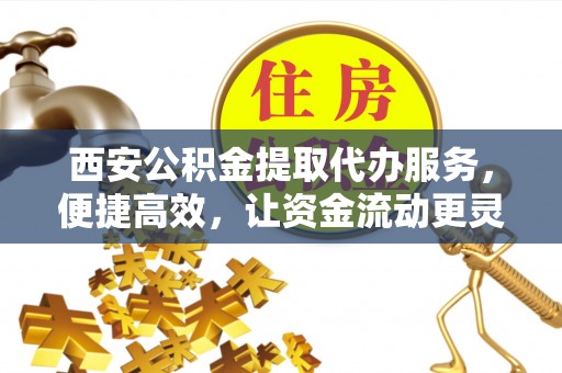 顺义西安公积金提取代办服务，便捷高效，让资金流动更灵活