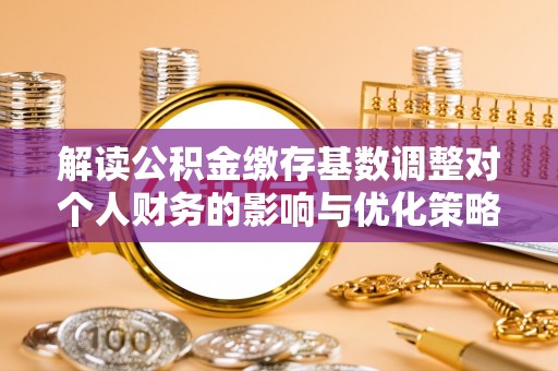 顺义解读公积金缴存基数调整对个人财务的影响与优化策略