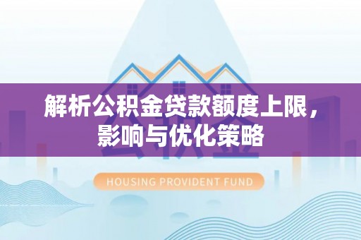 顺义解析公积金贷款额度上限，影响与优化策略