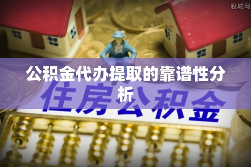 顺义公积金代办提取的靠谱性分析
