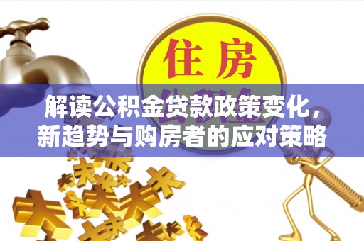 顺义解读公积金贷款政策变化，新趋势与购房者的应对策略