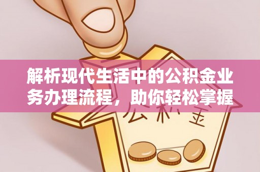 顺义解析现代生活中的公积金业务办理流程，助你轻松掌握关键步骤
