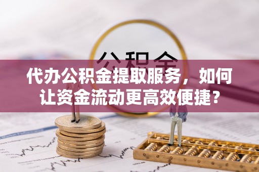 顺义代办公积金提取服务，如何让资金流动更高效便捷？