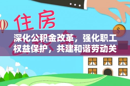 顺义深化公积金改革，强化职工权益保护，共建和谐劳动关系