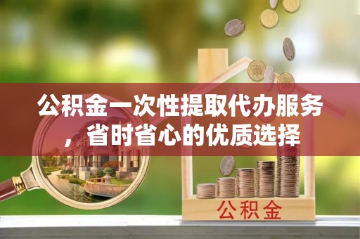 顺义公积金一次性提取代办服务，省时省心的优质选择
