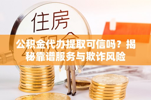 顺义公积金代办提取可信吗？揭秘靠谱服务与欺诈风险