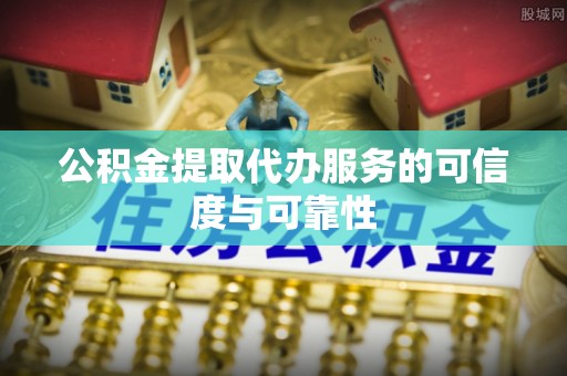 顺义公积金提取代办服务的可信度与可靠性