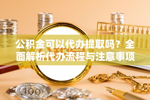 顺义公积金可以代办提取吗？全面解析代办流程与注意事项