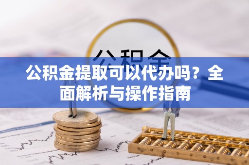 顺义公积金提取可以代办吗？全面解析与操作指南