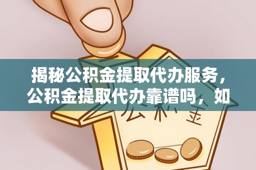 顺义揭秘公积金提取代办服务，公积金提取代办靠谱吗，如何选择值得信赖的平台？