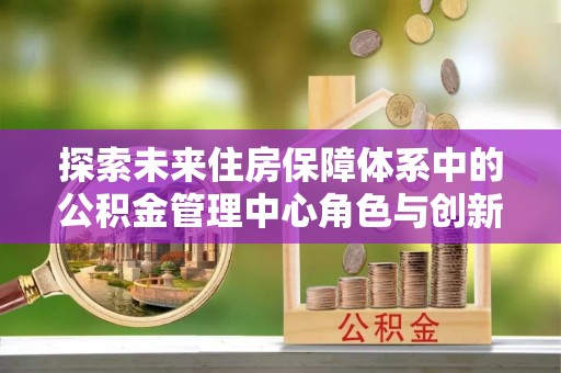 顺义探索未来住房保障体系中的公积金管理中心角色与创新