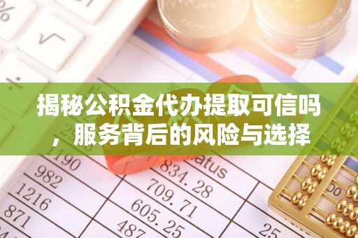 顺义揭秘公积金代办提取可信吗，服务背后的风险与选择