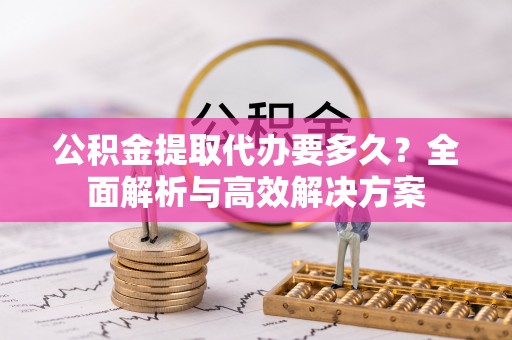 顺义公积金提取代办要多久？全面解析与高效解决方案