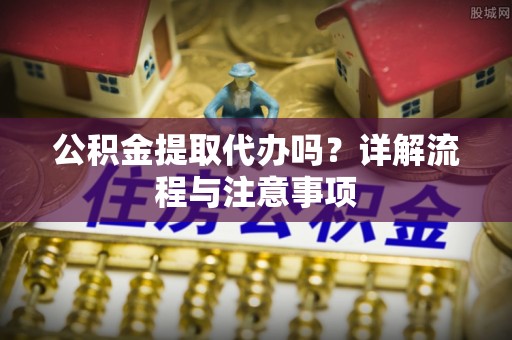 顺义公积金提取代办吗？详解流程与注意事项