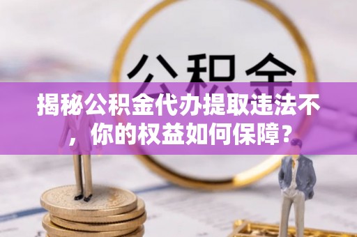 顺义揭秘公积金代办提取违法不，你的权益如何保障？