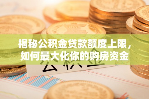 顺义揭秘公积金贷款额度上限，如何最大化你的购房资金