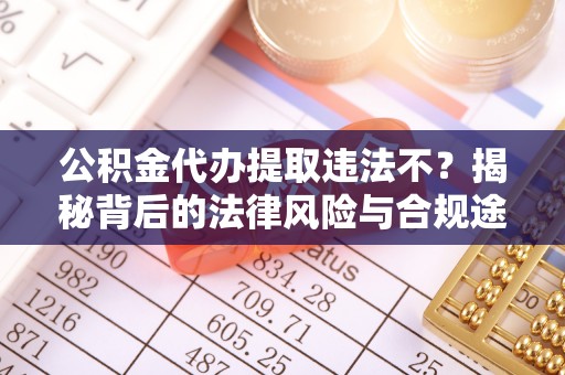 顺义公积金代办提取违法不？揭秘背后的法律风险与合规途径