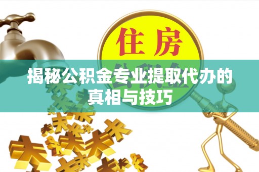 顺义揭秘公积金专业提取代办的真相与技巧