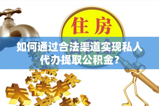 顺义如何通过合法渠道实现私人代办提取公积金？