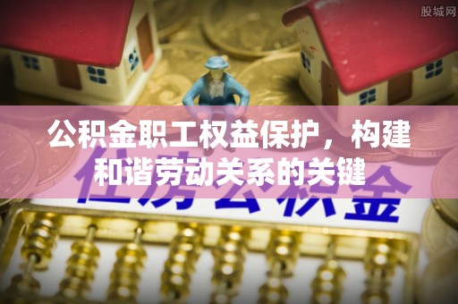 顺义公积金职工权益保护，构建和谐劳动关系的关键