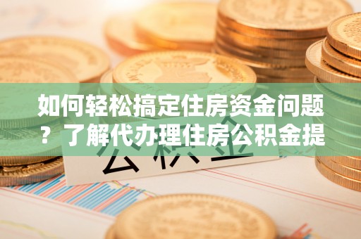 顺义如何轻松搞定住房资金问题？了解代办理住房公积金提取的全流程