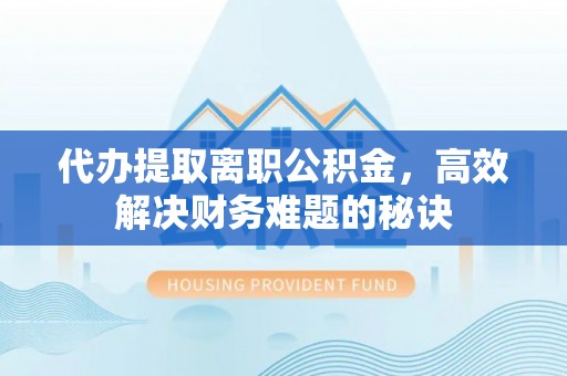 顺义代办提取离职公积金，高效解决财务难题的秘诀